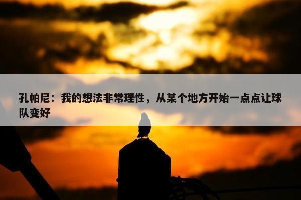 孔帕尼：我的想法非常理性，从某个地方开始一点点让球队变好