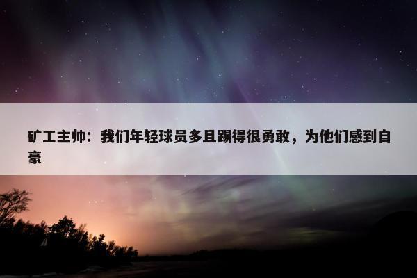 矿工主帅：我们年轻球员多且踢得很勇敢，为他们感到自豪