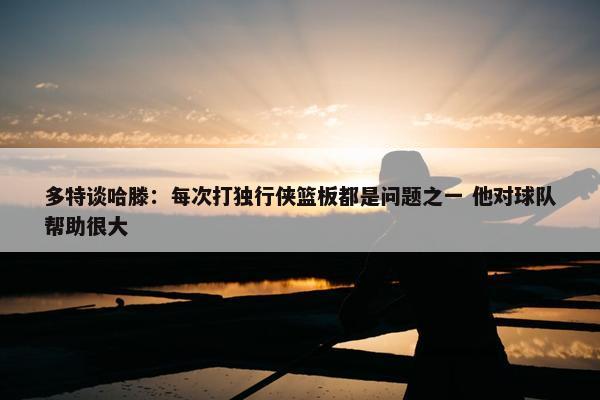 多特谈哈滕：每次打独行侠篮板都是问题之一 他对球队帮助很大