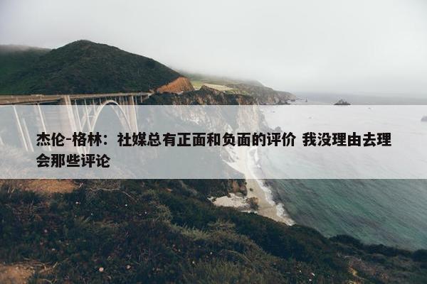 杰伦-格林：社媒总有正面和负面的评价 我没理由去理会那些评论