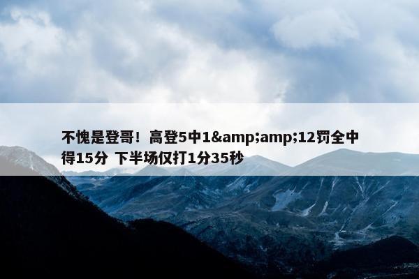 不愧是登哥！高登5中1&amp;12罚全中得15分 下半场仅打1分35秒