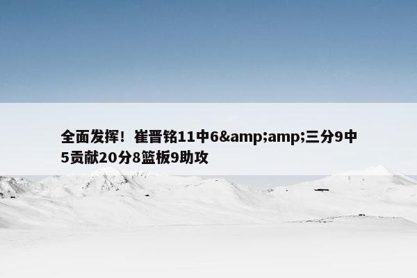 全面发挥！崔晋铭11中6&amp;三分9中5贡献20分8篮板9助攻