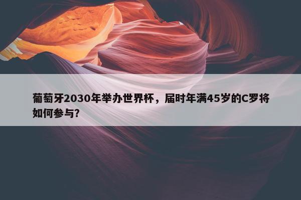 葡萄牙2030年举办世界杯，届时年满45岁的C罗将如何参与？