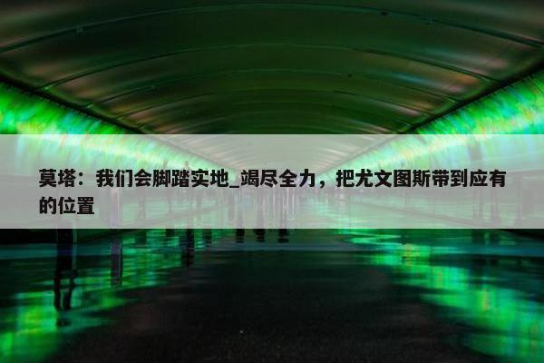 莫塔：我们会脚踏实地_竭尽全力，把尤文图斯带到应有的位置