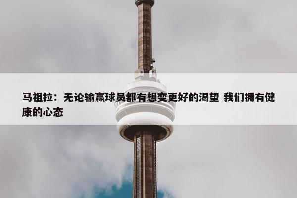 马祖拉：无论输赢球员都有想变更好的渴望 我们拥有健康的心态