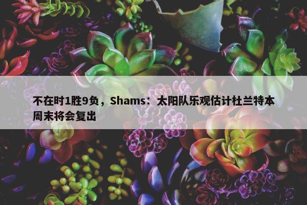 不在时1胜9负，Shams：太阳队乐观估计杜兰特本周末将会复出