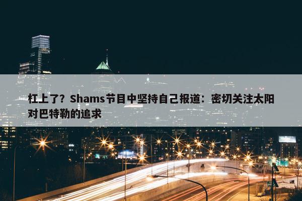 杠上了？Shams节目中坚持自己报道：密切关注太阳对巴特勒的追求