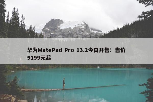 华为MatePad Pro 13.2今日开售：售价5199元起