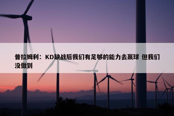 普拉姆利：KD缺战后我们有足够的能力去赢球 但我们没做到