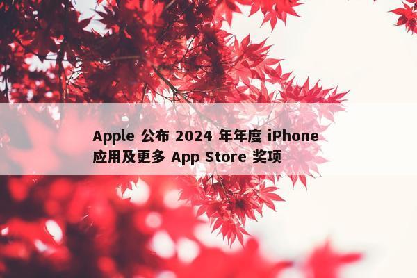 Apple 公布 2024 年年度 iPhone 应用及更多 App Store 奖项