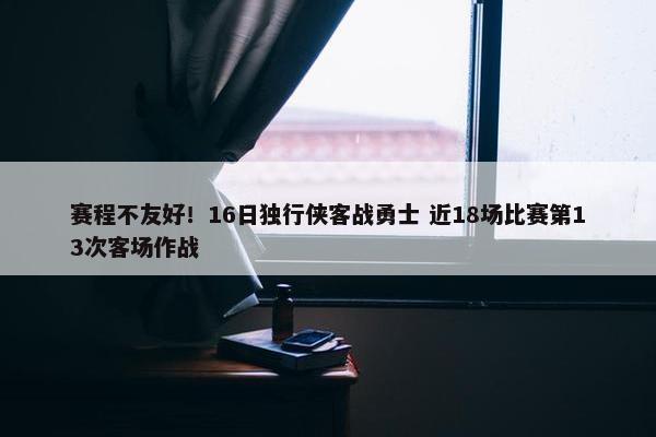 赛程不友好！16日独行侠客战勇士 近18场比赛第13次客场作战