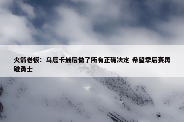 火箭老板：乌度卡最后做了所有正确决定 希望季后赛再碰勇士