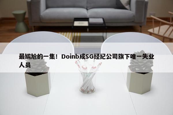 最尴尬的一集！Doinb成SG经纪公司旗下唯一失业人员