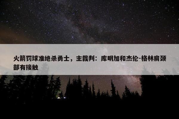 火箭罚球准绝杀勇士，主裁判：库明加和杰伦-格林肩颈部有接触