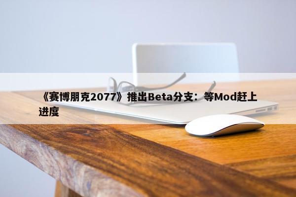 《赛博朋克2077》推出Beta分支：等Mod赶上进度