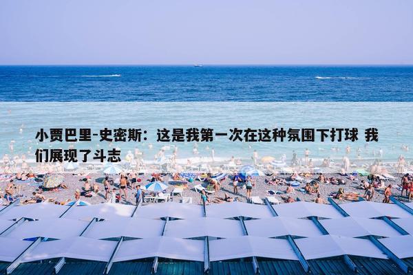 小贾巴里-史密斯：这是我第一次在这种氛围下打球 我们展现了斗志