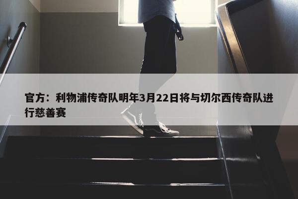 官方：利物浦传奇队明年3月22日将与切尔西传奇队进行慈善赛