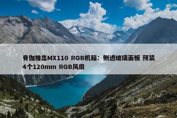 骨伽推出MX110 RGB机箱：侧透玻璃面板 预装4个120mm RGB风扇