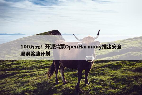 100万元！开源鸿蒙OpenHarmony推出安全漏洞奖励计划