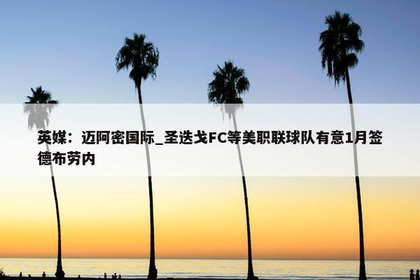 英媒：迈阿密国际_圣迭戈FC等美职联球队有意1月签德布劳内