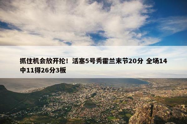 抓住机会放开抡！活塞5号秀霍兰末节20分 全场14中11得26分3板