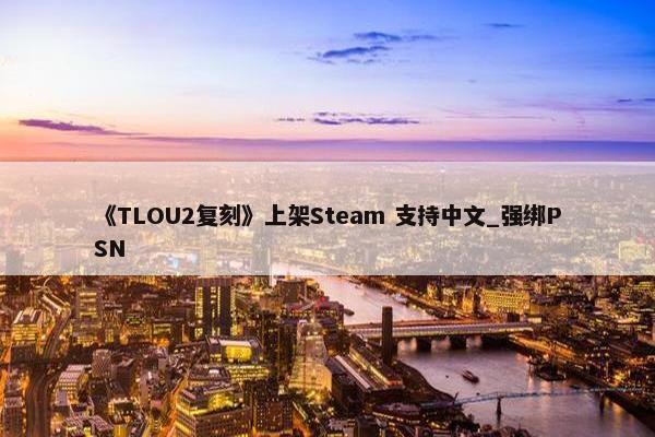 《TLOU2复刻》上架Steam 支持中文_强绑PSN