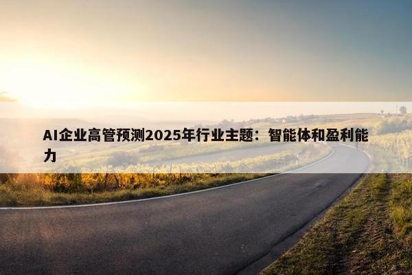 AI企业高管预测2025年行业主题：智能体和盈利能力