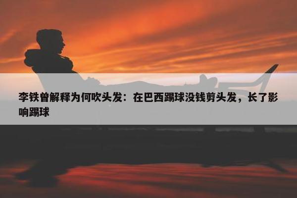 李铁曾解释为何吹头发：在巴西踢球没钱剪头发，长了影响踢球