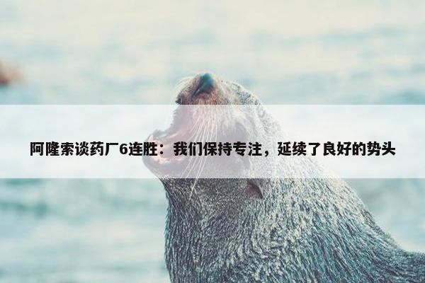 阿隆索谈药厂6连胜：我们保持专注，延续了良好的势头