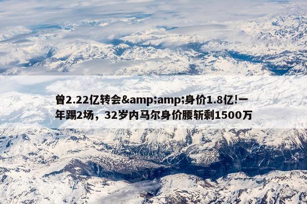 曾2.22亿转会&amp;身价1.8亿!一年踢2场，32岁内马尔身价腰斩剩1500万