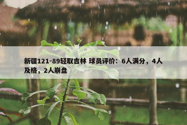 新疆121-89轻取吉林 球员评价：6人满分，4人及格，2人崩盘