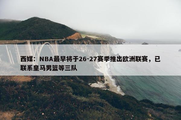 西媒：NBA最早将于26-27赛季推出欧洲联赛，已联系皇马男篮等三队