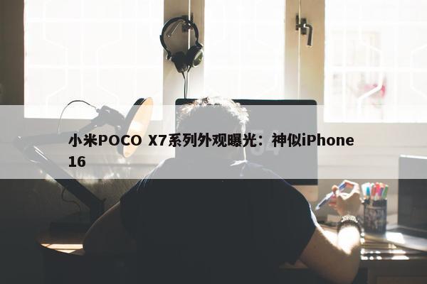 小米POCO X7系列外观曝光：神似iPhone 16