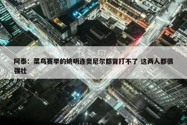 阿泰：菜鸟赛季的姚明连奥尼尔都背打不了 这两人都很强壮