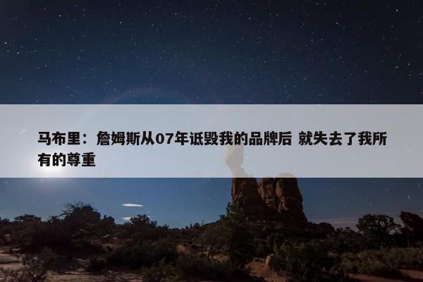 马布里：詹姆斯从07年诋毁我的品牌后 就失去了我所有的尊重