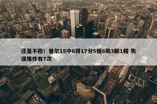 还是不稳！普尔15中6得17分5板6助3断1帽 失误爆炸有7次