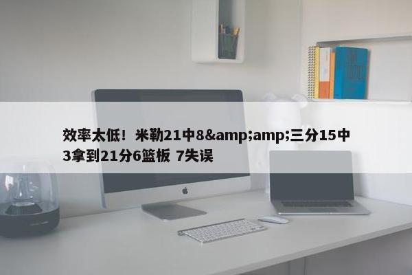 效率太低！米勒21中8&amp;三分15中3拿到21分6篮板 7失误