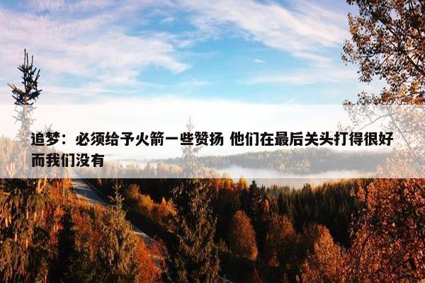 追梦：必须给予火箭一些赞扬 他们在最后关头打得很好而我们没有