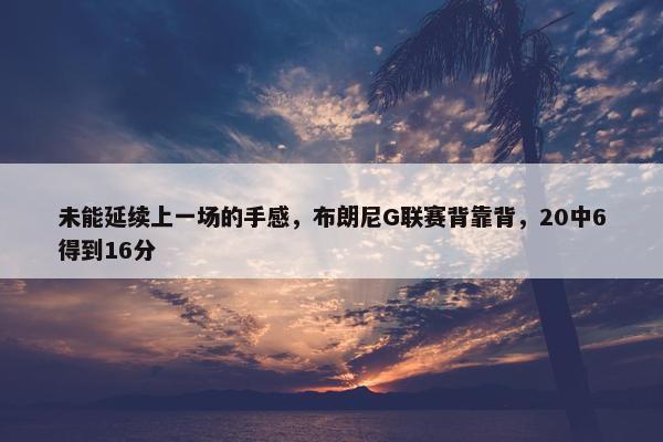 未能延续上一场的手感，布朗尼G联赛背靠背，20中6得到16分