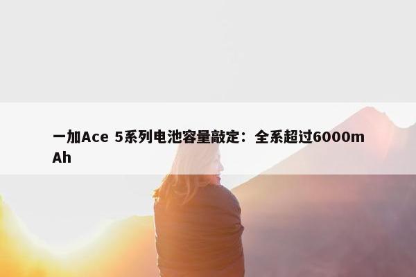 一加Ace 5系列电池容量敲定：全系超过6000mAh