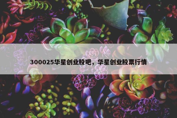 300025华星创业股吧，华星创业股票行情