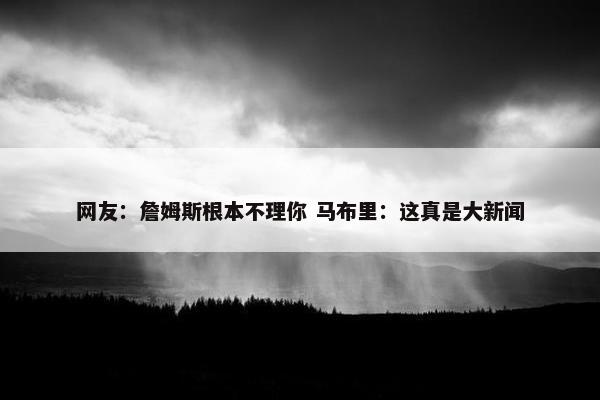 网友：詹姆斯根本不理你 马布里：这真是大新闻