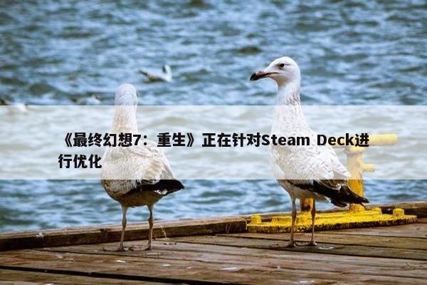 《最终幻想7：重生》正在针对Steam Deck进行优化