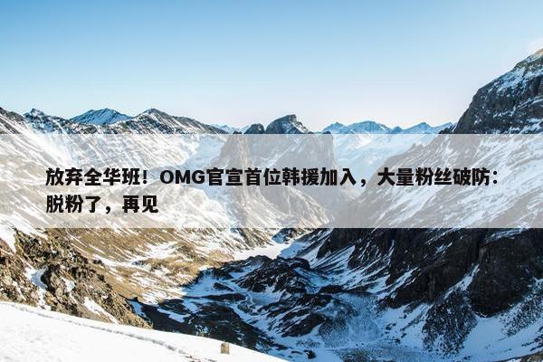 放弃全华班！OMG官宣首位韩援加入，大量粉丝破防：脱粉了，再见