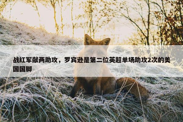 战红军献两助攻，罗宾逊是第二位英超单场助攻2次的美国国脚