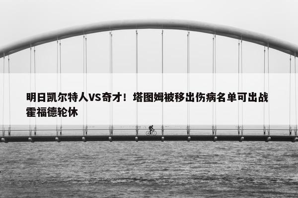 明日凯尔特人VS奇才！塔图姆被移出伤病名单可出战 霍福德轮休