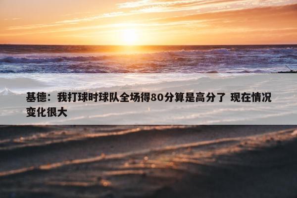 基德：我打球时球队全场得80分算是高分了 现在情况变化很大