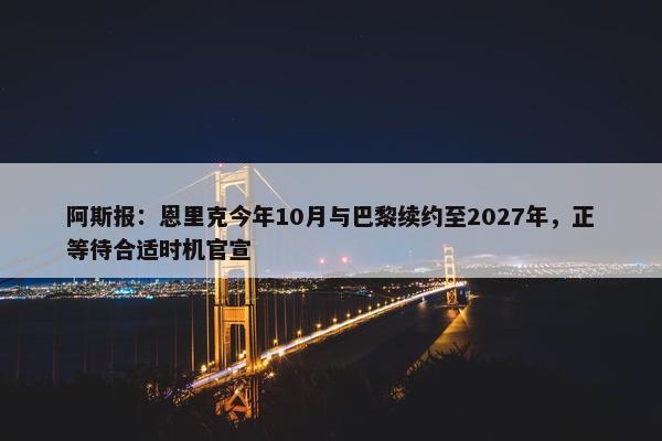 阿斯报：恩里克今年10月与巴黎续约至2027年，正等待合适时机官宣