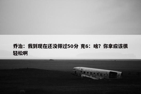 乔治：我到现在还没得过50分 克6：啥？你拿应该很轻松啊