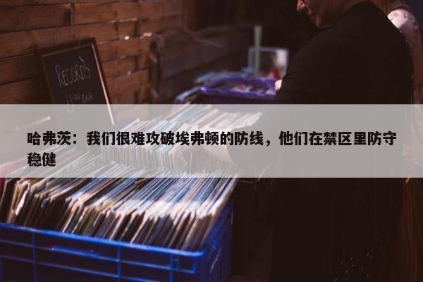 哈弗茨：我们很难攻破埃弗顿的防线，他们在禁区里防守稳健